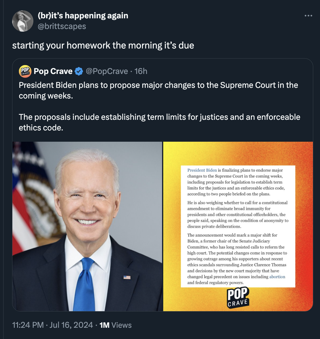 screenshot - brit's happening again starting your homework the morning it's due Pop Crave 16h President Biden plans to propose major changes to the Supreme Court in the coming weeks. The proposals include establishing term limits for justices and an enfor